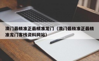 澳门最精准正最精准龙门（澳门最精准正最精准龙门客栈资料网站）