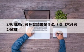 246期澳门彩开奖结果是什么（澳门六开彩246期）