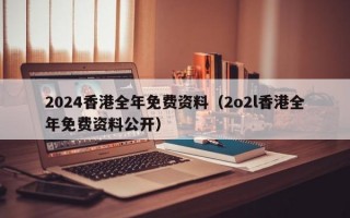 2024香港全年免费资料（2o2l香港全年免费资料公开）