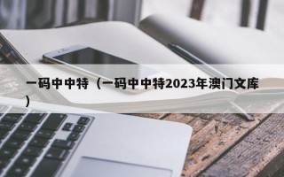 一码中中特（一码中中特2023年澳门文库）