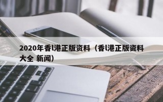 2020年香l港正版资料（香l港正版资料大全 新闻）