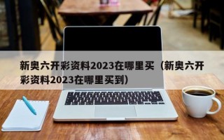 新奥六开彩资料2023在哪里买（新奥六开彩资料2023在哪里买到）