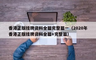 香港正版挂牌资料全篇完整篇一（2020年香港正版挂牌资料全篇+完整篇）