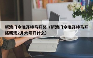 新澳门今晚开特马开奖（新澳门今晚开特马开奖新澳2月六号开什么）