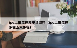 ipo上市流程及申请资料（ipo上市流程步骤五大步骤）