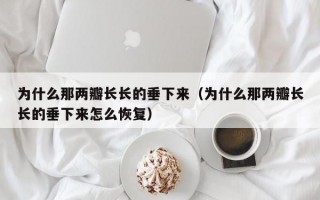 为什么那两瓣长长的垂下来（为什么那两瓣长长的垂下来怎么恢复）