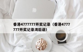 香港4777777开奖记录（香港4777777开奖记录渴后语）