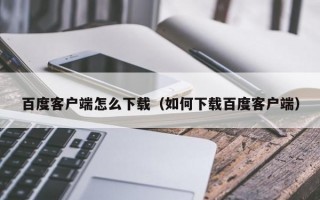 百度客户端怎么下载（如何下载百度客户端）