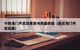 今期澳门开奖结果查询表最新版（最近澳门开奖结果）