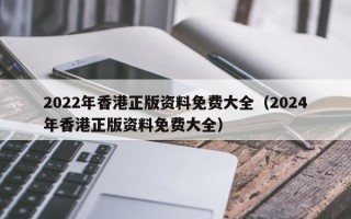 2022年香港正版资料免费大全（2024年香港正版资料免费大全）