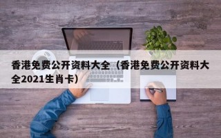 香港免费公开资料大全（香港免费公开资料大全2021生肖卡）