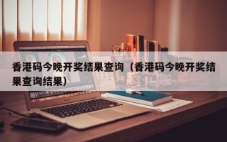 香港码今晚开奖结果查询（香港码今晚开奖结果查询结果）