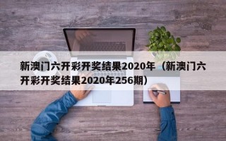 新澳门六开彩开奖结果2020年（新澳门六开彩开奖结果2020年256期）