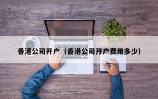 香港公司开户（香港公司开户费用多少）