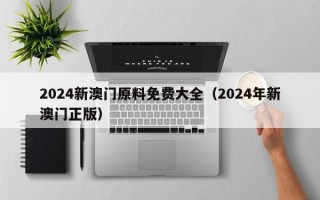 2024新澳门原料免费大全（2024年新澳门正版）