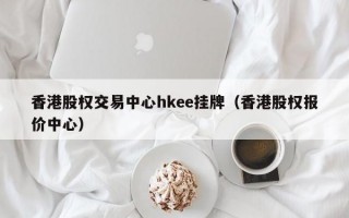 香港股权交易中心hkee挂牌（香港股权报价中心）