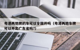 粤港两地牌的车可以全国开吗（粤港两地车牌可以开出广东省吗?）