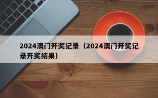 2024澳门开奖记录（2024澳门开奖记录开奖结果）