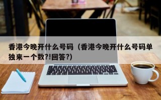 香港今晚开什么号码（香港今晚开什么号码单独来一个数?!回答?）