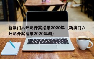 新澳门六开彩开奖结果2020年（新澳门六开彩开奖结果2020年湖）