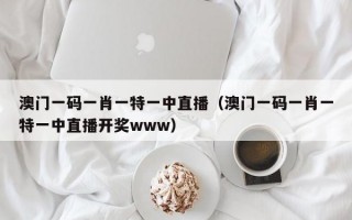 澳门一码一肖一特一中直播（澳门一码一肖一特一中直播开奖www）