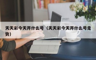 天天彩今天开什么号（天天彩今天开什么号走势）