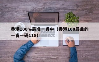 香港100%最准一肖中（香港100最准的一肖一码118）