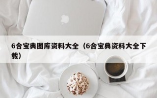 6合宝典图库资料大全（6合宝典资料大全下载）