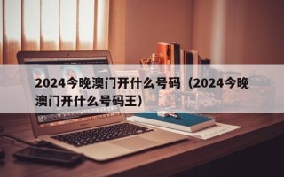 2024今晚澳门开什么号码（2024今晚澳门开什么号码王）