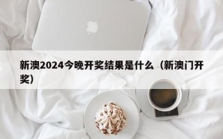 新澳2024今晚开奖结果是什么（新澳门开奖）