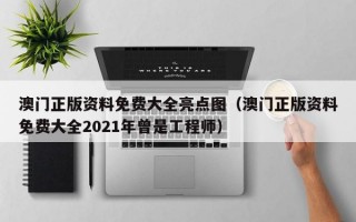 澳门正版资料免费大全亮点图（澳门正版资料免费大全2021年曾是工程师）