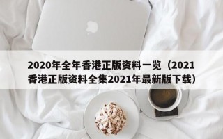 2020年全年香港正版资料一览（2021香港正版资料全集2021年最新版下载）