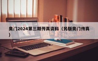 奥门2024第三期传真资料（另版奥门传真）