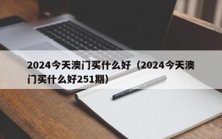 2024今天澳门买什么好（2024今天澳门买什么好251期）