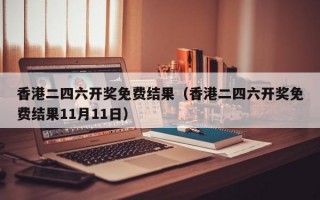 香港二四六开奖免费结果（香港二四六开奖免费结果11月11日）