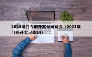 2024澳门今期开奖号码马会（2021澳门码开奖记录24）