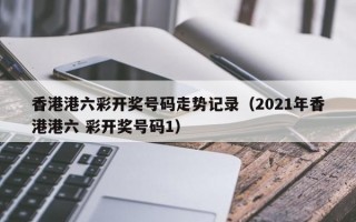 香港港六彩开奖号码走势记录（2021年香港港六 彩开奖号码1）