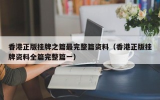 香港正版挂牌之篇最完整篇资料（香港正版挂牌资料全篇完整篇一）