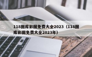 118图库彩图免费大全2023（118图库彩图免费大全2023年）