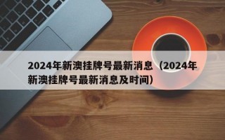 2024年新澳挂牌号最新消息（2024年新澳挂牌号最新消息及时间）