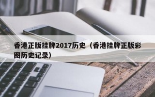 香港正版挂牌2017历史（香港挂牌正版彩图历史记录）