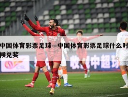 中国体育彩票足球—中国体育彩票足球什么时候兑奖