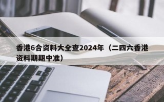 香港6合资料大全查2024年（二四六香港资料期期中准）