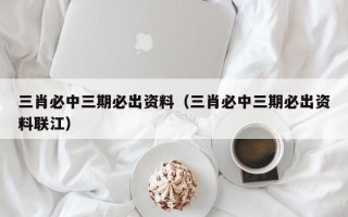 三肖必中三期必出资料（三肖必中三期必出资料联江）