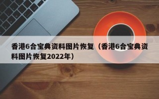 香港6合宝典资料图片恢复（香港6合宝典资料图片恢复2022年）