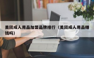 美团成人用品加盟品牌排行（美团成人用品赚钱吗）