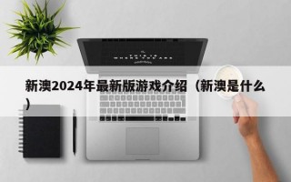 新澳2024年最新版游戏介绍（新澳是什么）