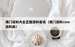 澳门资料大全正版资料杳讯（澳门资料com资料库）