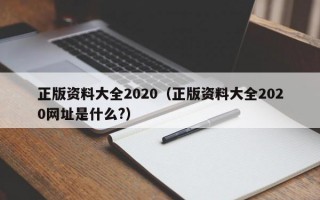 正版资料大全2020（正版资料大全2020网址是什么?）