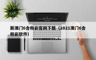 新澳门6合和彩官网下载（2021澳门6合和彩软件）